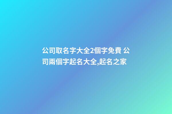 公司取名字大全2個字免費 公司兩個字起名大全,起名之家-第1張-公司起名-玄機派